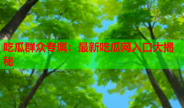 吃瓜群众专属：最新吃瓜网入口大揭秘