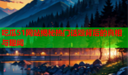 吃瓜51网站揭秘热门话题背后的真相与趣闻