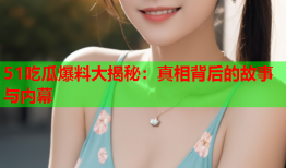 51吃瓜爆料大揭秘：真相背后的故事与内幕