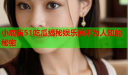 小鹿酱51吃瓜揭秘娱乐圈不为人知的秘密