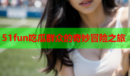 51fun吃瓜群众的奇妙冒险之旅