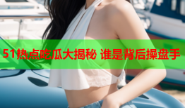 51热点吃瓜大揭秘 谁是背后操盘手
