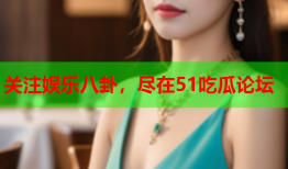 关注娱乐八卦，尽在51吃瓜论坛