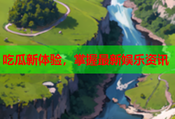 吃瓜新体验，掌握最新娱乐资讯