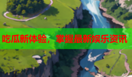 吃瓜新体验，掌握最新娱乐资讯