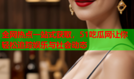 全网热点一站式获取，51吃瓜网让你轻松追踪娱乐与社会动态