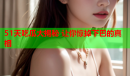 51天吃瓜大揭秘 让你惊掉下巴的真相