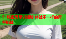 51吃瓜网军训揭秘 体验不一样的青春挑战