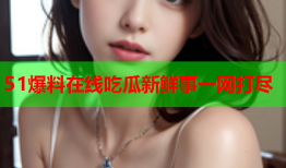 51爆料在线吃瓜新鲜事一网打尽