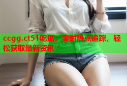 ccgg.ct51吃瓜：实时热点追踪，轻松获取最新资讯