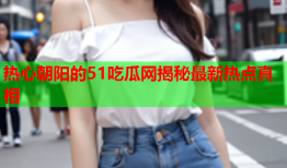 热心朝阳的51吃瓜网揭秘最新热点真相