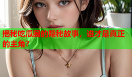 揭秘吃瓜圈的隐秘故事，谁才是真正的主角？