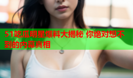 51吃瓜明星爆料大揭秘 你绝对想不到的内幕真相
