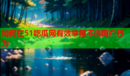 如何在51吃瓜网有效举报不良用户行为