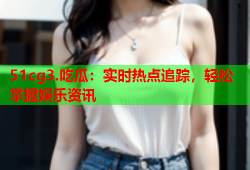51cg3.吃瓜：实时热点追踪，轻松掌握娱乐资讯