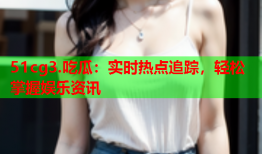 51cg3.吃瓜：实时热点追踪，轻松掌握娱乐资讯