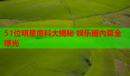 51位明星爆料大揭秘 娱乐圈内幕全曝光