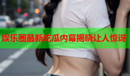 娱乐圈最新吃瓜内幕揭晓让人惊讶