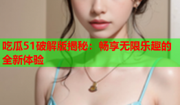 吃瓜51破解版揭秘：畅享无限乐趣的全新体验