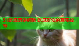 51吃瓜历史揭秘 吃瓜群众的真实故事