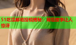51吃瓜邮箱投稿揭秘：背后故事让人惊讶