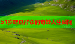 51岁吃瓜群众的奇妙人生瞬间