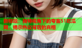 新标题：独特视角下的夸客51吃瓜网，揭示热议背后的真相