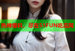 热辣爆料，尽在51FUN吃瓜网