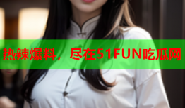 热辣爆料，尽在51FUN吃瓜网