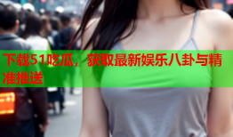下载51吃瓜，获取最新娱乐八卦与精准推送