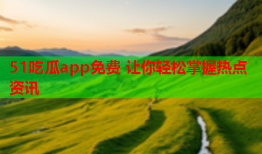 51吃瓜app免费 让你轻松掌握热点资讯