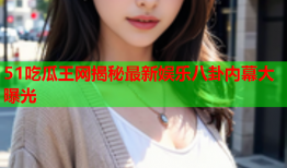51吃瓜王网揭秘最新娱乐八卦内幕大曝光