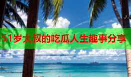 51岁大叔的吃瓜人生趣事分享