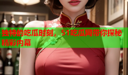 独特的吃瓜时刻，51吃瓜网带你探秘精彩内幕