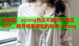 新标题：strong热议不断的51吃瓜APP，揭开明星背后的秘密-strong