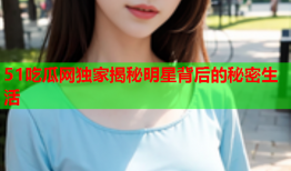 51吃瓜网独家揭秘明星背后的秘密生活