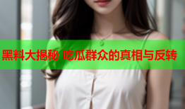 黑料大揭秘 吃瓜群众的真相与反转