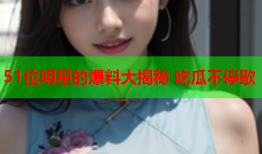51位明星的爆料大揭秘 吃瓜不停歇