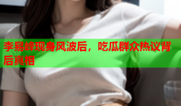 李易峰现身风波后，吃瓜群众热议背后真相