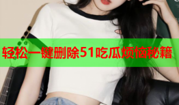 轻松一键删除51吃瓜烦恼秘籍