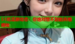 51吃瓜新动态：你绝对想不到的真相揭秘