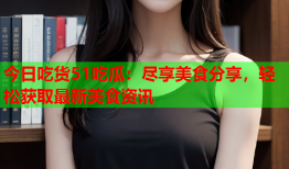 今日吃货51吃瓜：尽享美食分享，轻松获取最新美食资讯