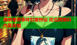 潍坊老师事件引发热议 吃瓜网爆料内幕真相