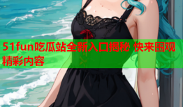 51fun吃瓜站全新入口揭秘 快来围观精彩内容