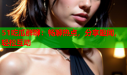 51吃瓜群聊：畅聊热点，分享趣闻，轻松互动