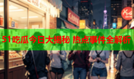 51吃瓜今日大揭秘 热点事件全解析
