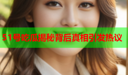 51号吃瓜揭秘背后真相引发热议