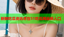 新鲜吃瓜资讯尽在51吃瓜网最新入口
