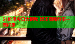 51吃瓜今日大揭秘 娱乐圈新鲜事一网打尽