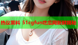 热议黑料 51cgfun吃瓜网新鲜揭秘